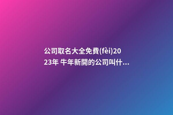 公司取名大全免費(fèi)2023年 牛年新開的公司叫什么好-第1張-公司起名-玄機(jī)派